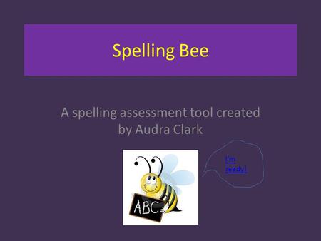 Spelling Bee A spelling assessment tool created by Audra Clark I’m ready!