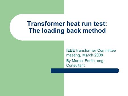 Transformer heat run test: The loading back method IEEE transformer Committee meeting, March 2008 By Marcel Fortin, eng., Consultant.