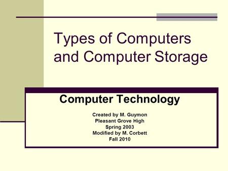 Types of Computers and Computer Storage Computer Technology Created by M. Guymon Pleasant Grove High Spring 2003 Modified by M. Corbett Fall 2010.
