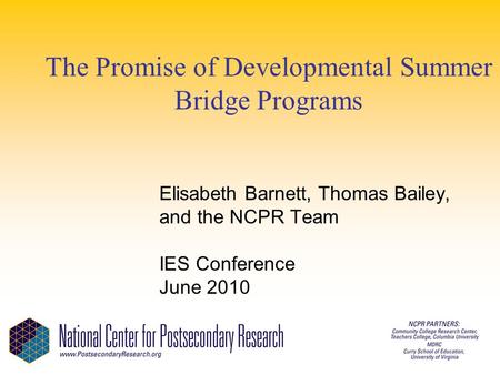 The Promise of Developmental Summer Bridge Programs Elisabeth Barnett, Thomas Bailey, and the NCPR Team IES Conference June 2010.