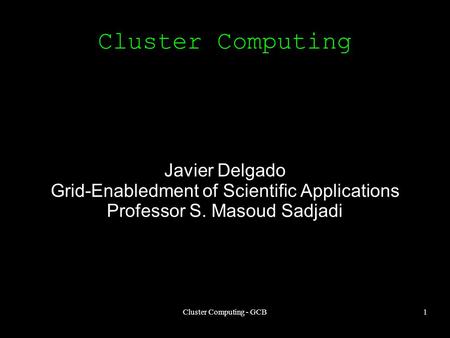 Cluster Computing - GCB1 Cluster Computing Javier Delgado Grid-Enabledment of Scientific Applications Professor S. Masoud Sadjadi.