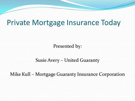 Private Mortgage Insurance Today Presented by: Susie Avery – United Guaranty Mike Kull – Mortgage Guaranty Insurance Corporation.