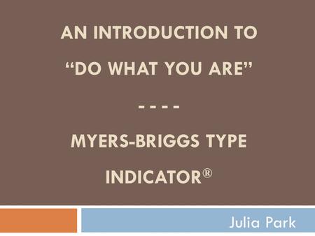AN INTRODUCTION TO “DO WHAT YOU ARE” - - - - MYERS-BRIGGS TYPE INDICATOR ® Julia Park.