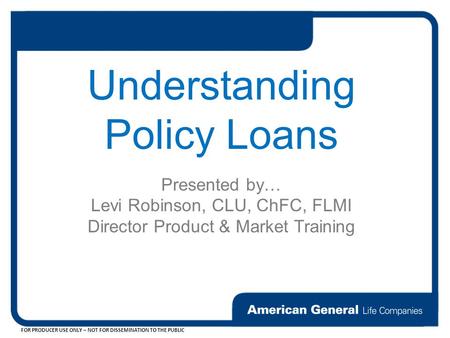 FOR PRODUCER USE ONLY – NOT FOR DISSEMINATION TO THE PUBLIC Understanding Policy Loans Presented by… Levi Robinson, CLU, ChFC, FLMI Director Product &
