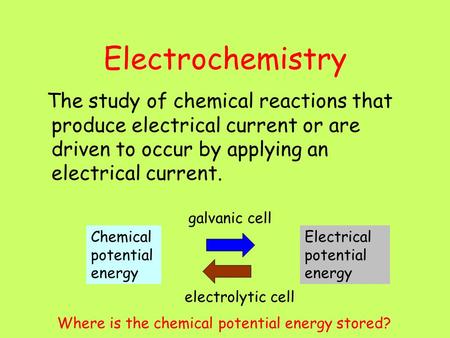 Electrochemistry The study of chemical reactions that produce electrical current or are driven to occur by applying an electrical current. Chemical potential.