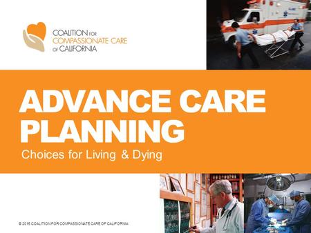 © 2015 COALITION FOR COMPASSIONATE CARE OF CALIFORNIA ADVANCE CARE PLANNING Choices for Living & Dying.