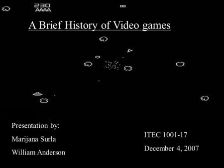 A Brief History of Video games Presentation by: Marijana Surla William Anderson ITEC 1001-17 December 4, 2007.
