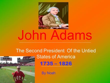John Adams The Second President Of the Untied States of America 1735 – 1826 By Noah.