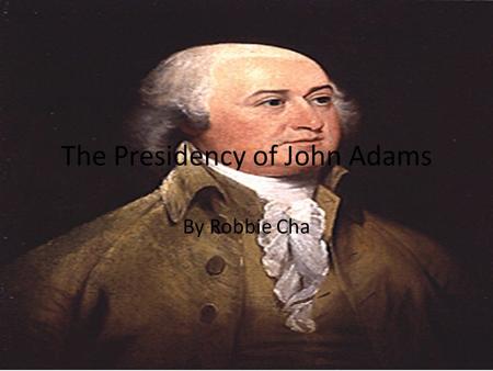 The Presidency of John Adams By Robbie Cha. Basic Facts John Adams was the second President of the United States of America Born in Quincy, Massachusetts.