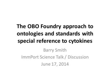 The OBO Foundry approach to ontologies and standards with special reference to cytokines Barry Smith ImmPort Science Talk / Discussion June 17, 2014.