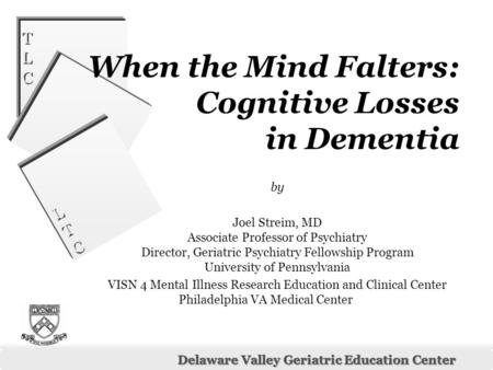 LTCLTC LTCLTC Delaware Valley Geriatric Education Center TLCTLC TLCTLC When the Mind Falters: Cognitive Losses in Dementia by Joel Streim, MD Associate.