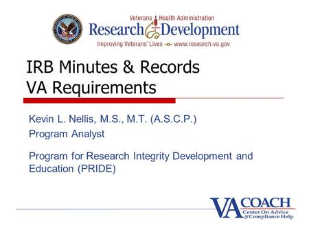 IRB Minutes & Records VA Requirements Kevin L. Nellis, M.S., M.T. (A.S.C.P.) Program Analyst Program for Research Integrity Development and Education (PRIDE)