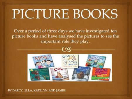 PICTURE BOOKS BY DARCY, ELLA, KATELYN AND JAMES Over a period of three days we have investigated ten picture books and have analysed the pictures to see.