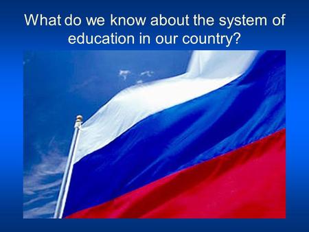 What do we know about the system of education in our country?
