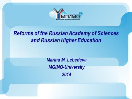 Reforms of the Russian Academy of Sciences and Russian Higher Education Marina M. Lebedeva MGIMO-University 2014.