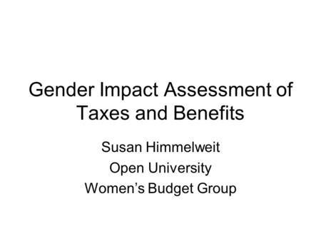 Gender Impact Assessment of Taxes and Benefits Susan Himmelweit Open University Women’s Budget Group.