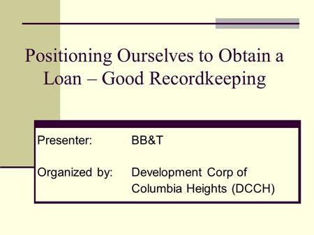 Positioning Ourselves to Obtain a Loan – Good Recordkeeping Presenter: BB&T Organized by: Development Corp of Columbia Heights (DCCH)