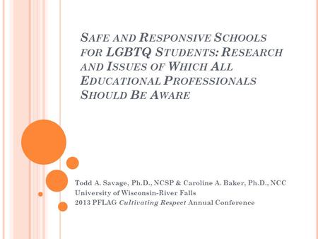 S AFE AND R ESPONSIVE S CHOOLS FOR LGBTQ S TUDENTS : R ESEARCH AND I SSUES OF W HICH A LL E DUCATIONAL P ROFESSIONALS S HOULD B E A WARE Todd A. Savage,