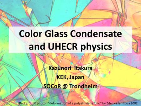 Color Glass Condensate and UHECR physics Kazunori Itakura KEK, Japan Trondheim Background photo: “deformation of a polyethylene folio” by Zdenka.