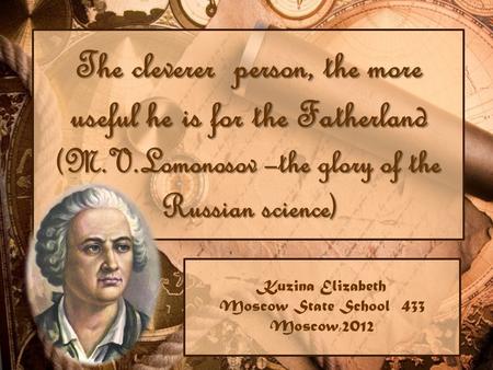 The cleverer person, the more useful he is for the Fatherland (M.V.Lomonosov –the glory of the Russian science) Kuzina Elizabeth Moscow State School 433.