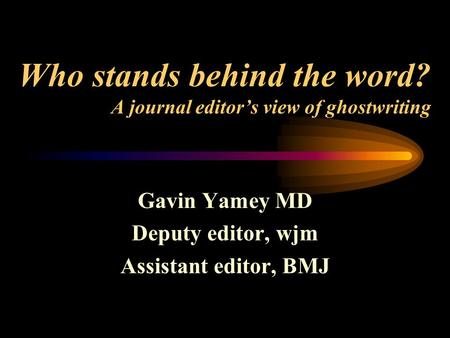 Who stands behind the word? A journal editor’s view of ghostwriting Gavin Yamey MD Deputy editor, wjm Assistant editor, BMJ.