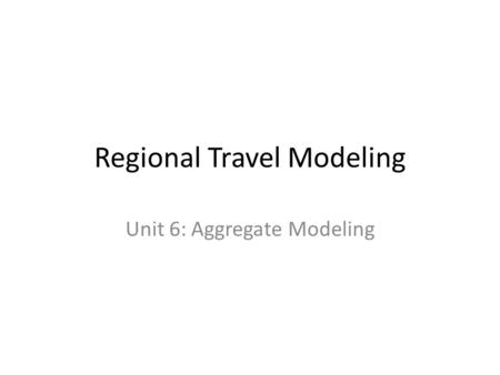 Regional Travel Modeling Unit 6: Aggregate Modeling.