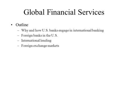 Global Financial Services Outline –Why and how U.S. banks engage in international banking –Foreign banks in the U.S. –International lending –Foreign exchange.