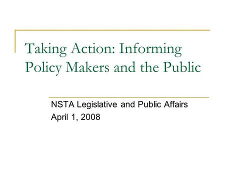 Taking Action: Informing Policy Makers and the Public NSTA Legislative and Public Affairs April 1, 2008.