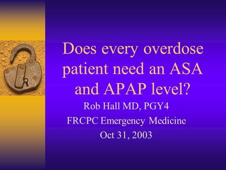 Does every overdose patient need an ASA and APAP level? Rob Hall MD, PGY4 FRCPC Emergency Medicine Oct 31, 2003.