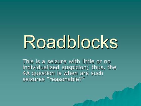Roadblocks This is a seizure with little or no individualized suspicion; thus, the 4A question is when are such seizures “reasonable?”