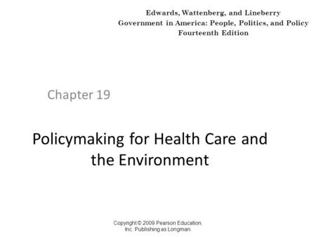 Policymaking for Health Care and the Environment Chapter 19 Copyright © 2009 Pearson Education, Inc. Publishing as Longman. Edwards, Wattenberg, and Lineberry.