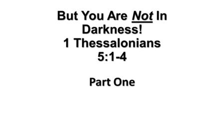 But You Are Not In Darkness! 1 Thessalonians 5:1-4 Part One.