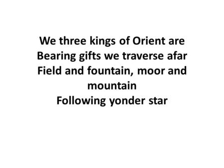 We three kings of Orient are Bearing gifts we traverse afar Field and fountain, moor and mountain Following yonder star.