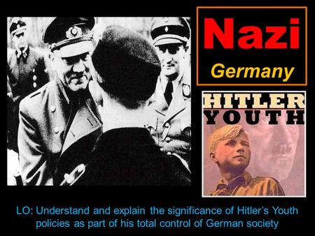 Nazi Germany LO: Understand and explain the significance of Hitler’s Youth policies as part of his total control of German society.