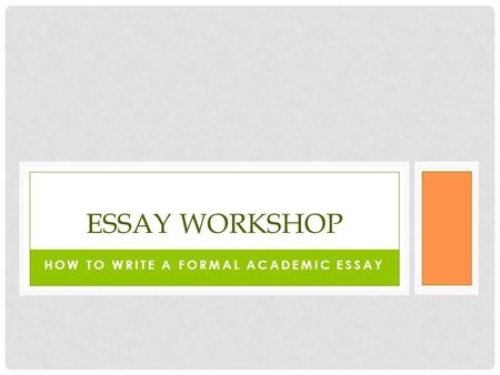 HOW TO WRITE A FORMAL ACADEMIC ESSAY ESSAY WORKSHOP.