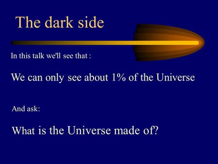 In this talk we'll see that : We can only see about 1% of the Universe The dark side And ask: What is the Universe made of?