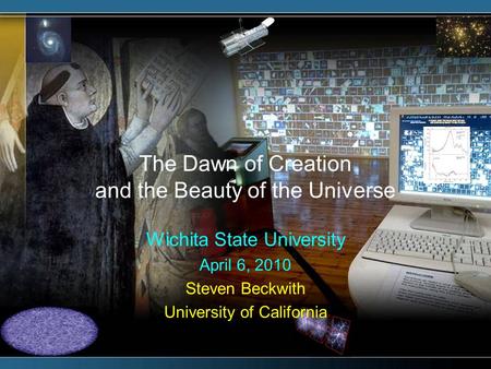 The Dawn of Creation and the Beauty of the Universe Wichita State University April 6, 2010 Steven Beckwith University of California.