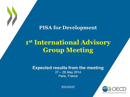 PISA for Development 1 st International Advisory Group Meeting Expected results from the meeting 27 – 28 May 2014 Paris, France EDU/DCD.