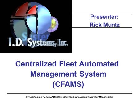 Expanding the Range of Wireless Solutions for Mobile Equipment Management Centralized Fleet Automated Management System (CFAMS) Presenter: Rick Muntz.