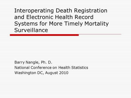 Interoperating Death Registration and Electronic Health Record Systems for More Timely Mortality Surveillance Barry Nangle, Ph. D. National Conference.
