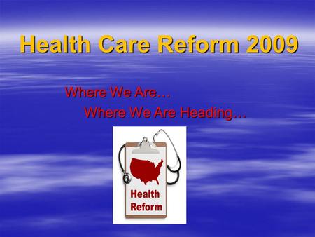 Health Care Reform 2009 Where We Are… Where We Are… Where We Are Heading… Where We Are Heading…
