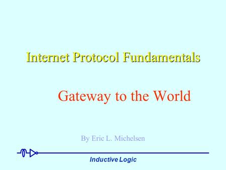 Inductive Logic Internet Protocol Fundamentals Gateway to the World By Eric L. Michelsen.