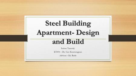 Steel Building Apartment- Design and Build Sutton Yanosky ET494 – Dr. Cris Koutsougeras Advisor –Mr. Rode.