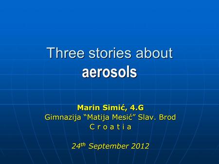 Three stories about aerosols Marin Simić, 4.G Gimnazija “Matija Mesić” Slav. Brod C r o a t i a 24 th September 2012.