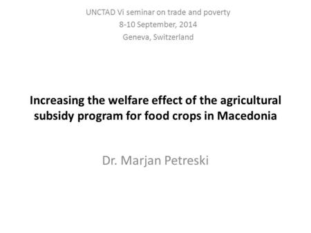 Increasing the welfare effect of the agricultural subsidy program for food crops in Macedonia Dr. Marjan Petreski UNCTAD Vi seminar on trade and poverty.
