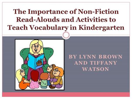 BY LYNN BROWN AND TIFFANY WATSON The Importance of Non-Fiction Read-Alouds and Activities to Teach Vocabulary in Kindergarten.