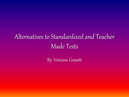 Alternatives to Standardized and Teacher Made Tests By: Vanessa Gossett.