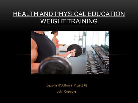 Equipment/Software Project #2 John Cosgrove HEALTH AND PHYSICAL EDUCATION WEIGHT TRAINING.