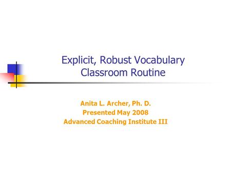 Explicit, Robust Vocabulary Classroom Routine Anita L. Archer, Ph. D. Presented May 2008 Advanced Coaching Institute III.