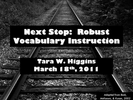 Next Stop: Robust Vocabulary Instruction Tara W. Higgins March 18 th, 2011 Adapted from Beck, McKeown, & Kucan, 2002.